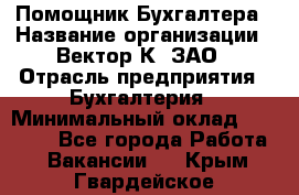 Помощник Бухгалтера › Название организации ­ Вектор К, ЗАО › Отрасль предприятия ­ Бухгалтерия › Минимальный оклад ­ 21 000 - Все города Работа » Вакансии   . Крым,Гвардейское